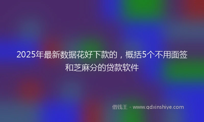 2025年最新数据花好下款的，概括5个不用面签和芝麻分的贷款软件