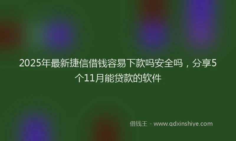 2025年最新捷信借钱容易下款吗安全吗，分享5个11月能贷款的软件
