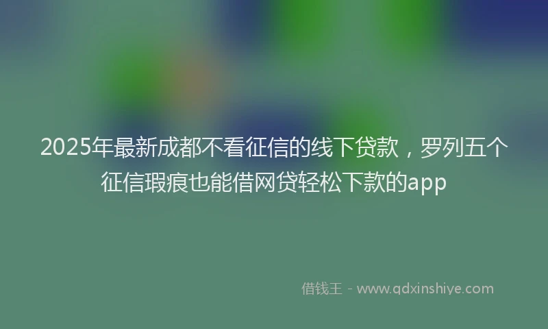 2025年最新成都不看征信的线下贷款，罗列五个征信瑕疵也能借网贷轻松下款的app