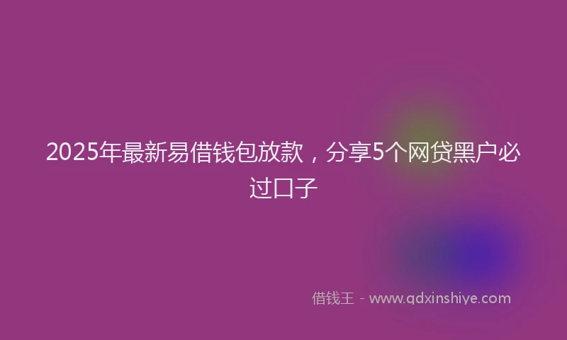 2025年最新易借钱包放款，分享5个网贷黑户必过口子