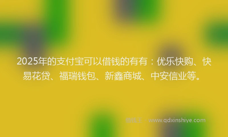 2025年的支付宝可以借钱的有有：优乐快购、快易花贷、福瑞钱包、新鑫商城、中安信业等。