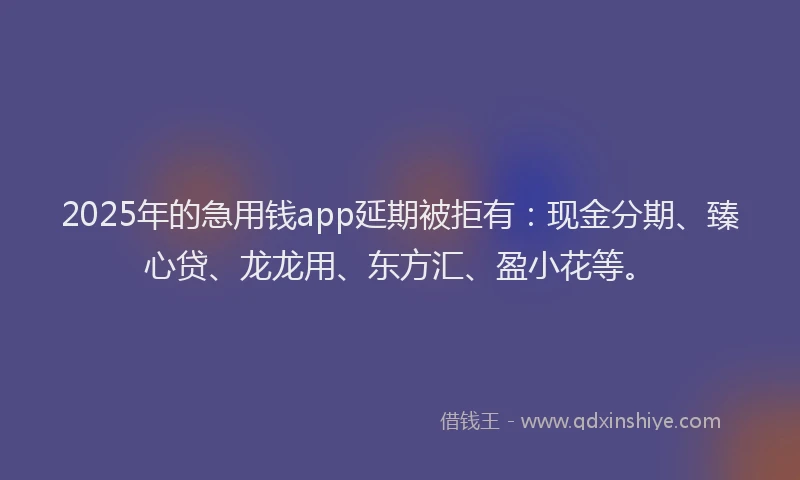 2025年的急用钱app延期被拒有：现金分期、臻心贷、龙龙用、东方汇、盈小花等。