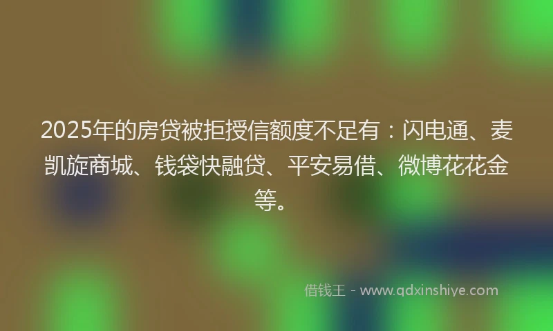 2025年的房贷被拒授信额度不足有：闪电通、麦凯旋商城、钱袋快融贷、平安易借、微博花花金等。