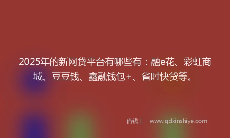 2025年的新网贷平台有哪些有：融e花、彩虹商城、豆豆钱、鑫融钱包+、省时快贷等。