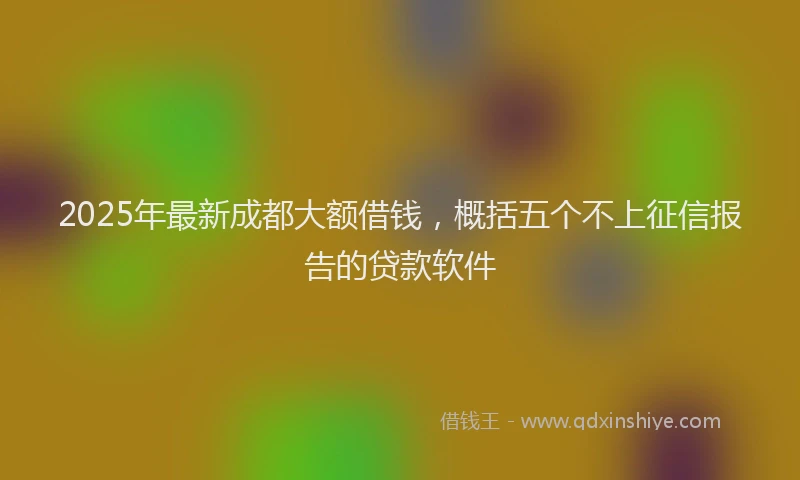 2025年最新成都大额借钱，概括五个不上征信报告的贷款软件