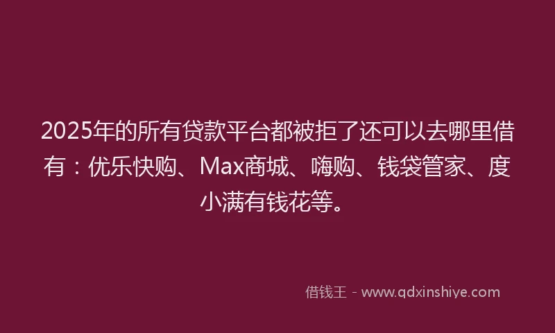 2025年的所有贷款平台都被拒了还可以去哪里借有：优乐快购、Max商城、嗨购、钱袋管家、度小满有钱花等。