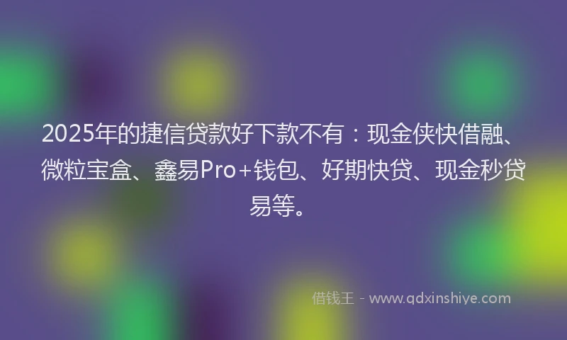 2025年的捷信贷款好下款不有：现金侠快借融、微粒宝盒、鑫易Pro+钱包、好期快贷、现金秒贷易等。