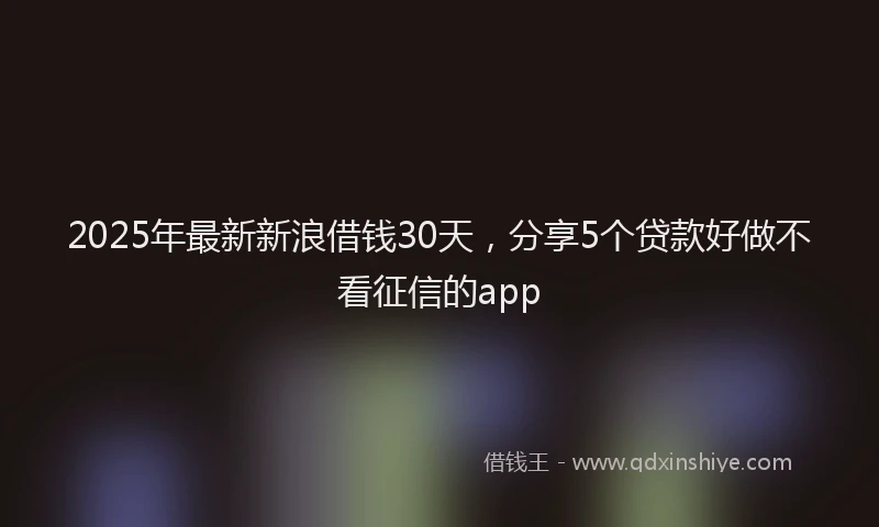 2025年最新新浪借钱30天，分享5个贷款好做不看征信的app