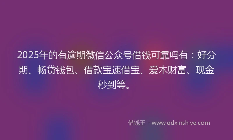 2025年的有逾期微信公众号借钱可靠吗有：好分期、畅贷钱包、借款宝速借宝、爱木财富、现金秒到等。
