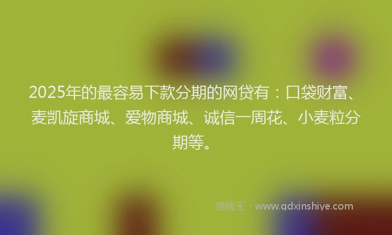 2025年的最容易下款分期的网贷有：口袋财富、麦凯旋商城、爱物商城、诚信一周花、小麦粒分期等。