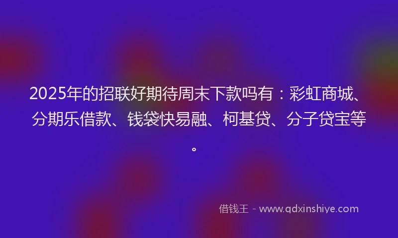 2025年的招联好期待周末下款吗有：彩虹商城、分期乐借款、钱袋快易融、柯基贷、分子贷宝等。