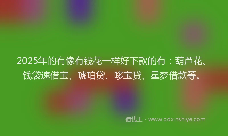 2025年的有像有钱花一样好下款的有：葫芦花、钱袋速借宝、琥珀贷、哆宝贷、星梦借款等。
