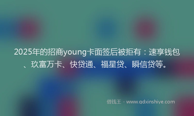 2025年的招商young卡面签后被拒有：速享钱包、玖富万卡、快贷通、福星贷、瞬信贷等。