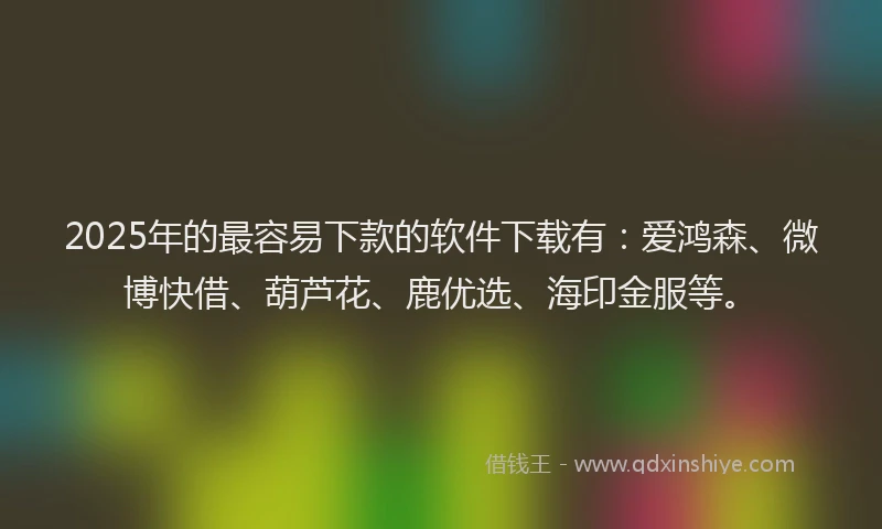 2025年的最容易下款的软件下载有：爱鸿森、微博快借、葫芦花、鹿优选、海印金服等。