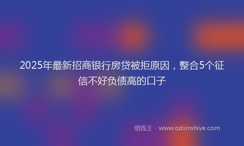 2025年最新招商银行房贷被拒原因，整合5个征信不好负债高的口子