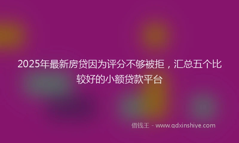 2025年最新房贷因为评分不够被拒，汇总五个比较好的小额贷款平台