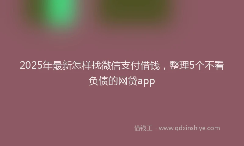 2025年最新怎样找微信支付借钱，整理5个不看负债的网贷app