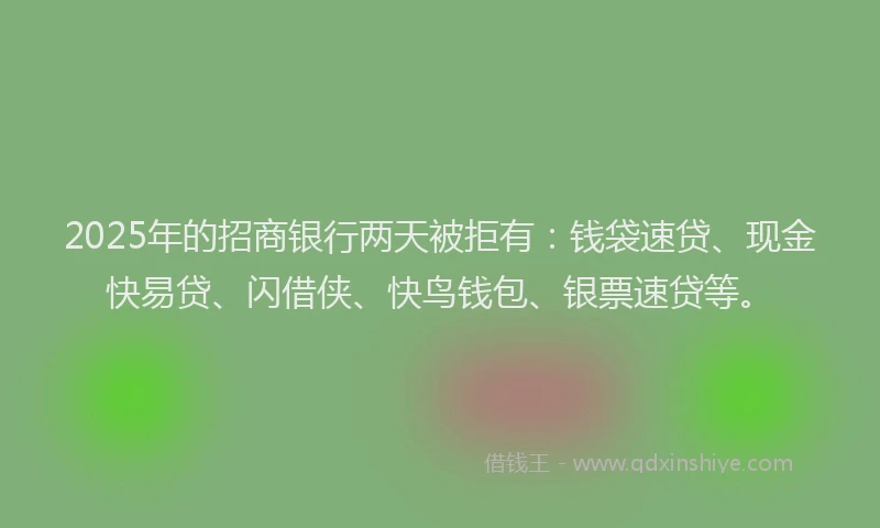 2025年的招商银行两天被拒有：钱袋速贷、现金快易贷、闪借侠、快鸟钱包、银票速贷等。