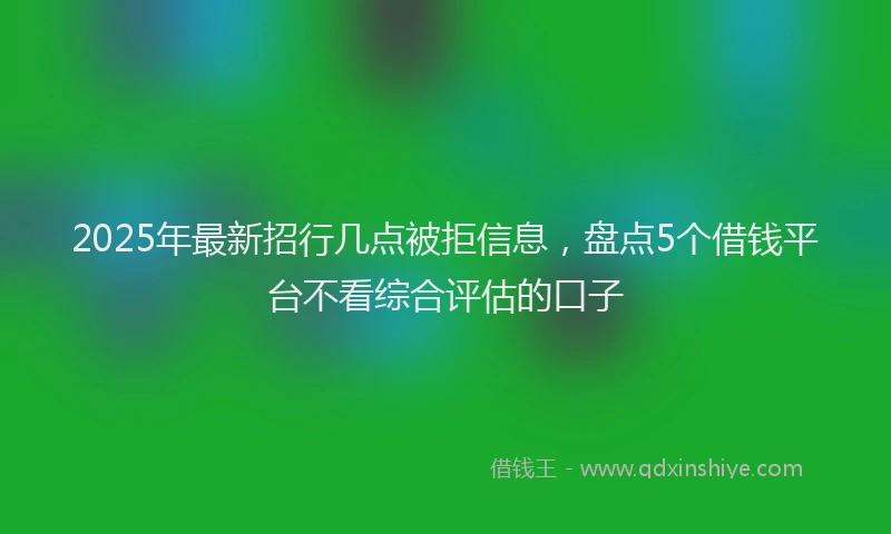 2025年最新招行几点被拒信息，盘点5个借钱平台不看综合评估的口子