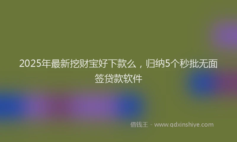 2025年最新挖财宝好下款么，归纳5个秒批无面签贷款软件