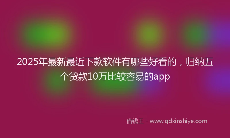 2025年最新最近下款软件有哪些好看的，归纳五个贷款10万比较容易的app