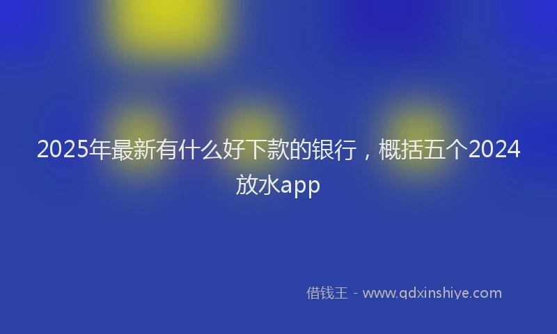 2025年最新有什么好下款的银行，概括五个2024放水app