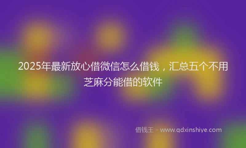 2025年最新放心借微信怎么借钱，汇总五个不用芝麻分能借的软件