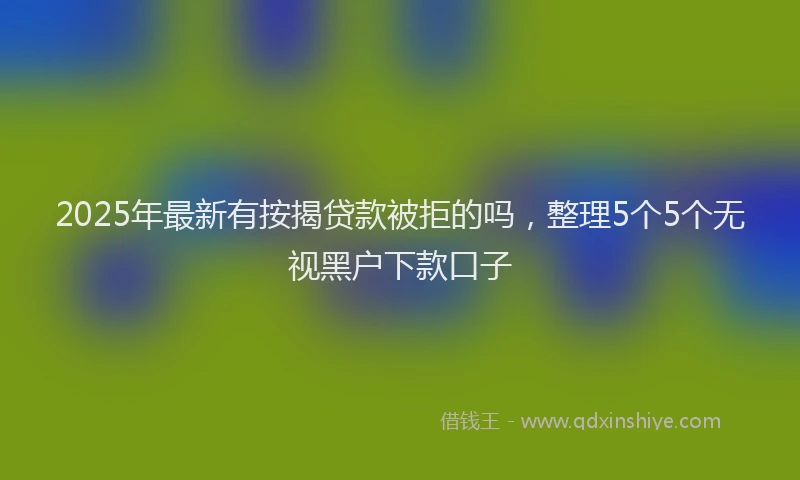 2025年最新有按揭贷款被拒的吗，整理5个5个无视黑户下款口子