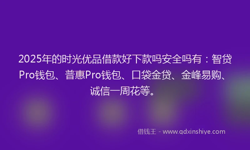 2025年的时光优品借款好下款吗安全吗有：智贷Pro钱包、普惠Pro钱包、口袋金贷、金峰易购、诚信一周花等。
