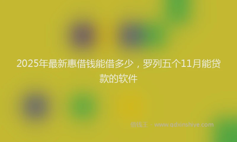 2025年最新惠借钱能借多少，罗列五个11月能贷款的软件