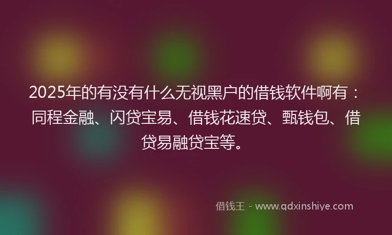2025年的有没有什么无视黑户的借钱软件啊有：同程金融、闪贷宝易、借钱花速贷、甄钱包、借贷易融贷宝等。