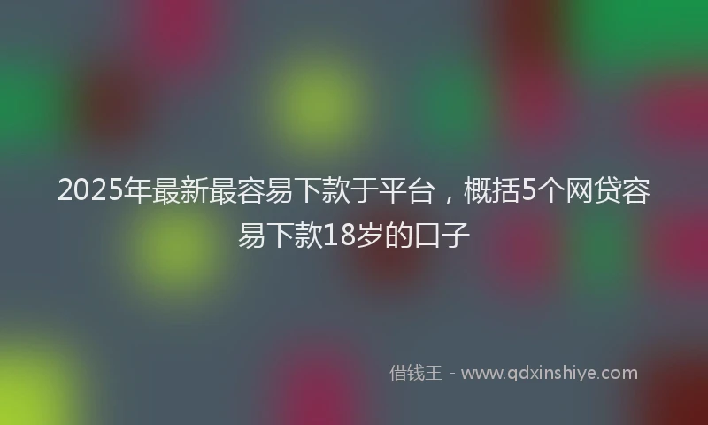 2025年最新最容易下款于平台，概括5个网贷容易下款18岁的口子