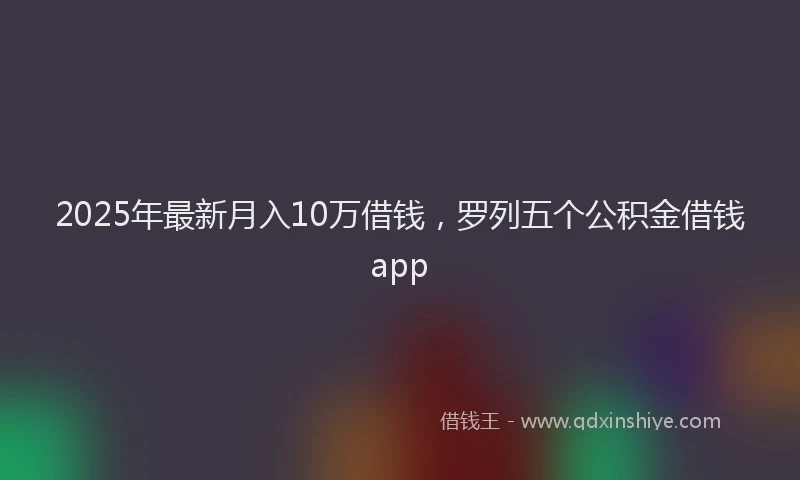 2025年最新月入10万借钱，罗列五个公积金借钱app