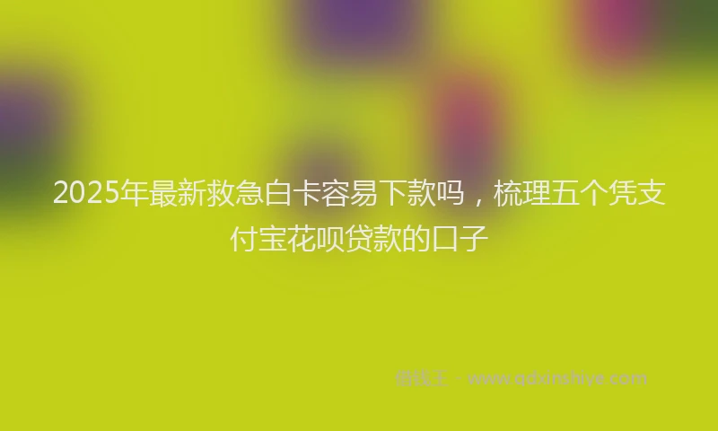 2025年最新救急白卡容易下款吗，梳理五个凭支付宝花呗贷款的口子