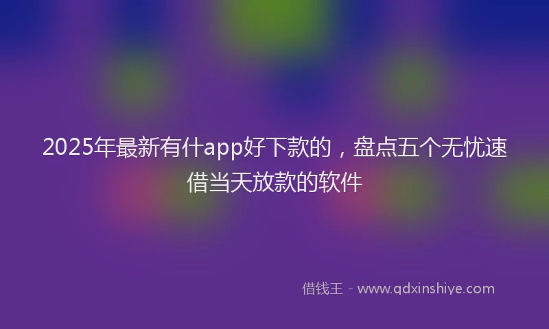 2025年最新有什app好下款的，盘点五个无忧速借当天放款的软件
