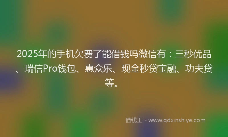 2025年的手机欠费了能借钱吗微信有：三秒优品、瑞信Pro钱包、惠众乐、现金秒贷宝融、功夫贷等。