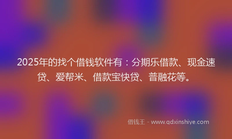 2025年的找个借钱软件有：分期乐借款、现金速贷、爱帮米、借款宝快贷、普融花等。