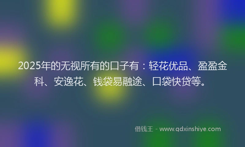 2025年的无视所有的口子有：轻花优品、盈盈金科、安逸花、钱袋易融途、口袋快贷等。