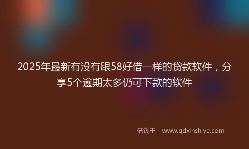 2025年最新有没有跟58好借一样的贷款软件，分享5个逾期太多仍可下款的软件