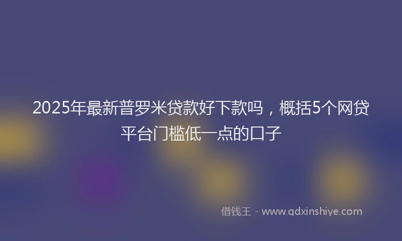 2025年最新普罗米贷款好下款吗，概括5个网贷平台门槛低一点的口子