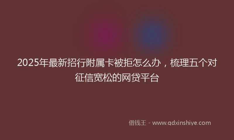 2025年最新招行附属卡被拒怎么办，梳理五个对征信宽松的网贷平台