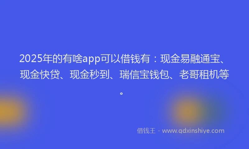 2025年的有啥app可以借钱有：现金易融通宝、现金快贷、现金秒到、瑞信宝钱包、老哥租机等。