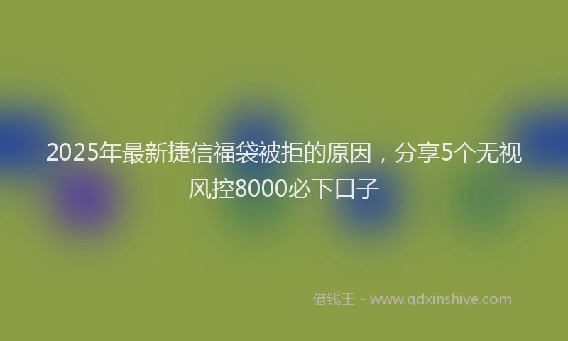 2025年最新捷信福袋被拒的原因，分享5个无视风控8000必下口子