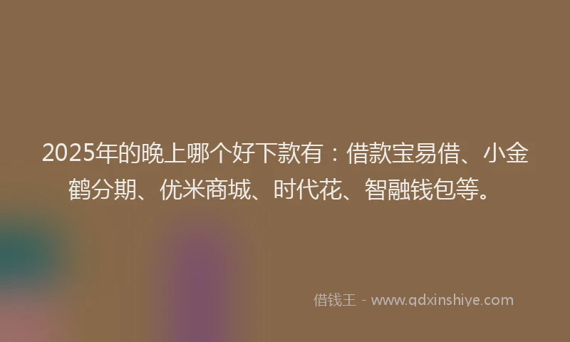 2025年的晚上哪个好下款有：借款宝易借、小金鹤分期、优米商城、时代花、智融钱包等。