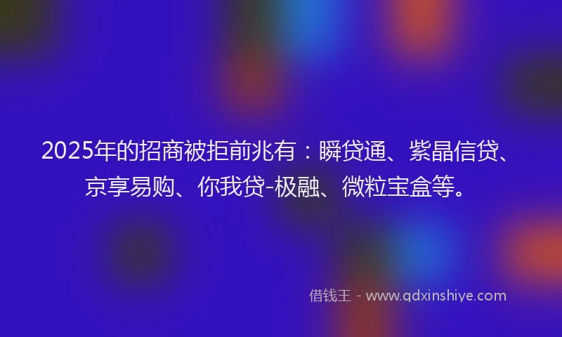 2025年的招商被拒前兆有：瞬贷通、紫晶信贷、京享易购、你我贷-极融、微粒宝盒等。