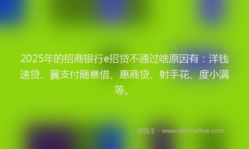 2025年的招商银行e招贷不通过啥原因有：洋钱速贷、翼支付随意借、惠商贷、射手花、度小满等。