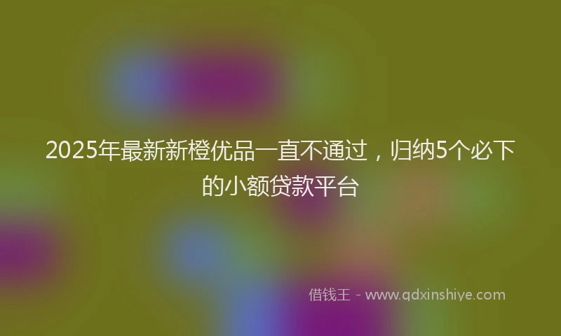 2025年最新新橙优品一直不通过，归纳5个必下的小额贷款平台