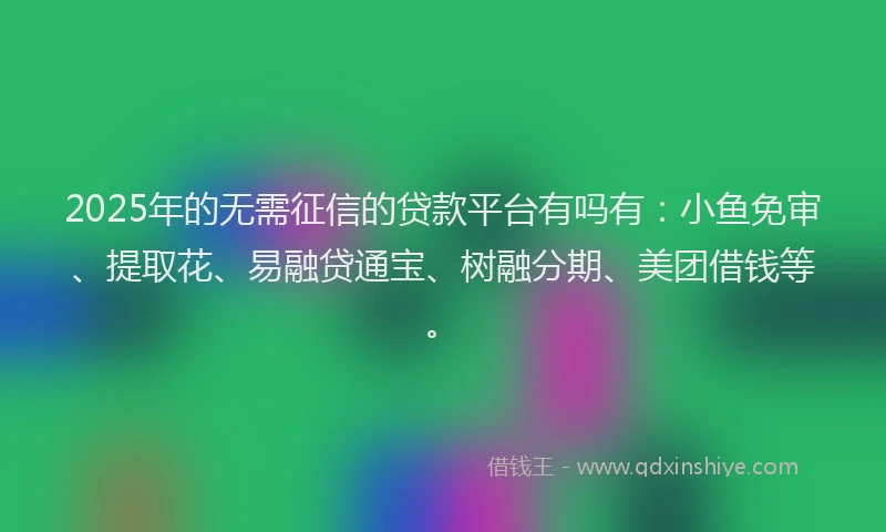 2025年的无需征信的贷款平台有吗有：小鱼免审、提取花、易融贷通宝、树融分期、美团借钱等。