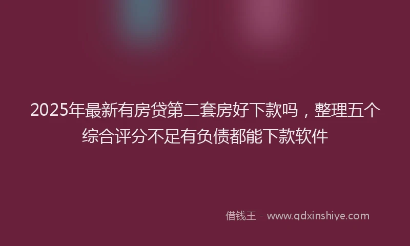 2025年最新有房贷第二套房好下款吗，整理五个综合评分不足有负债都能下款软件
