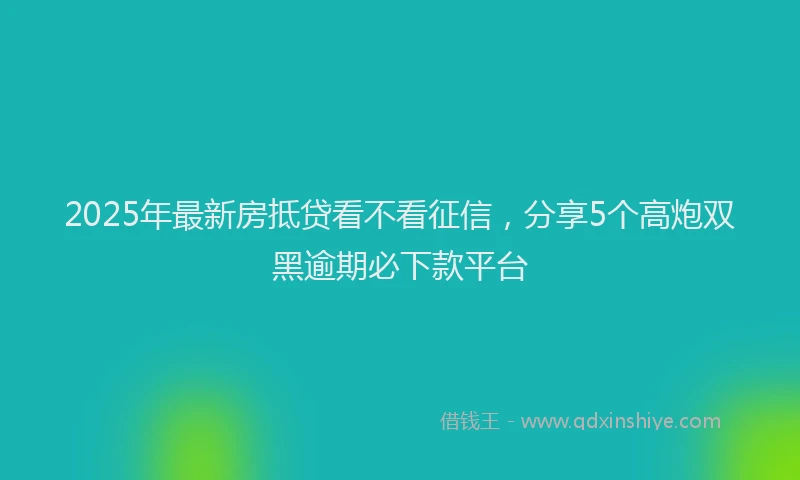2025年最新房抵贷看不看征信，分享5个高炮双黑逾期必下款平台